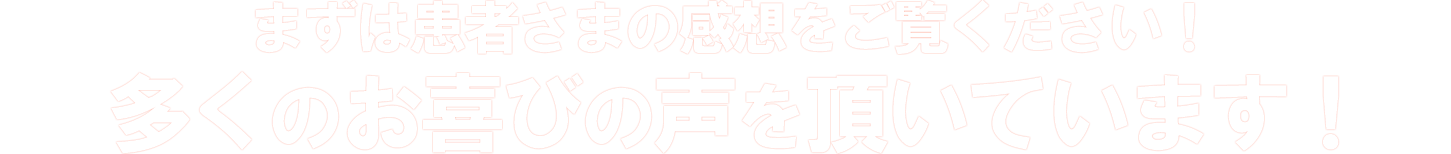 まずは患者さまの感想をご覧ください！多くのお喜びの声を頂いています！